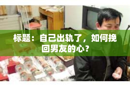 标题：自己出轨了，如何挽回男友的心？