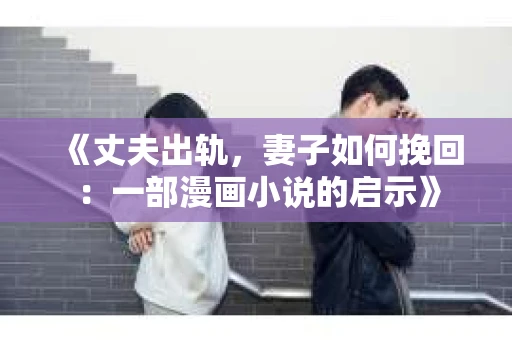 《丈夫出轨，妻子如何挽回：一部漫画小说的启示》