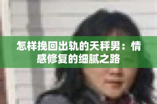 怎样挽回出轨的天秤男：情感修复的细腻之路