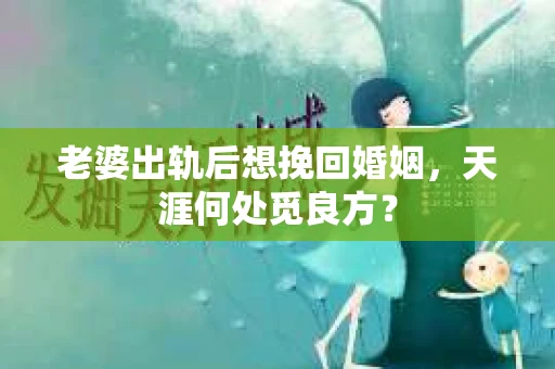 老婆出轨后想挽回婚姻，天涯何处觅良方？