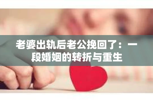 老婆出轨后老公挽回了：一段婚姻的转折与重生