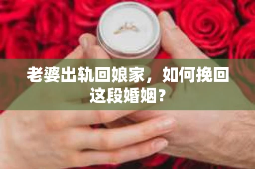 老婆出轨回娘家，如何挽回这段婚姻？