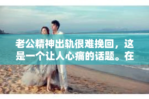 老公精神出轨很难挽回,这是一个让人心痛的话题。在婚姻生活中,当一方发现另一半精神出轨时,往往会产生强烈的痛苦和困惑。那么,面对这种情况,我们该如何应对呢?今天,就让我们一起来探讨一下这个问题。 老公精神出轨很难挽回,这是一个让人心痛的话题。在婚姻生活中,当一方发现另一半精神出轨时,往往会产生强烈的痛苦和困惑。那么,面对这种情况,我们该如何应对呢?今天,就让我们一起来探讨一下这个问题。