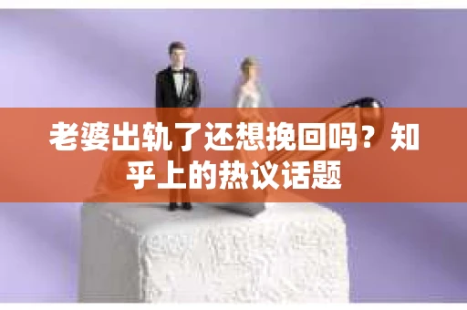 老婆出轨了还想挽回吗？知乎上的热议话题