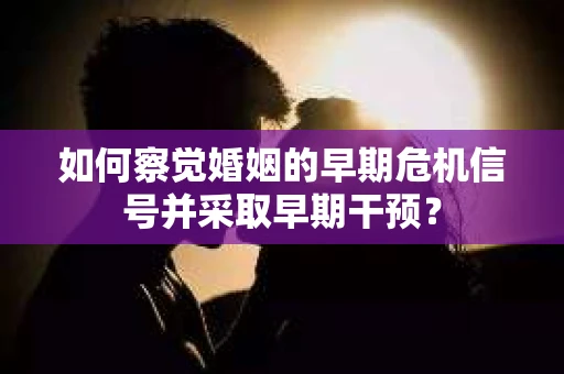 如何察觉婚姻的早期危机信号并采取早期干预? 如何察觉婚姻的早期危机信号并采取早期干预?