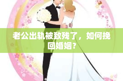 老公出轨被致残了，如何挽回婚姻？