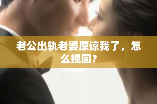 老公出轨老婆原谅我了，怎么挽回？