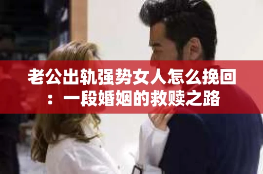 老公出轨强势女人怎么挽回：一段婚姻的救赎之路
