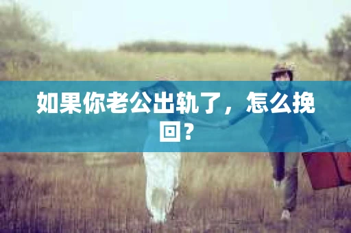 如果你老公出轨了,怎么挽回? 如果你老公出轨了,怎么挽回?