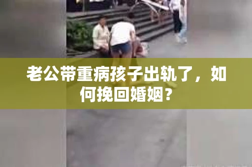 老公带重病孩子出轨了，如何挽回婚姻？
