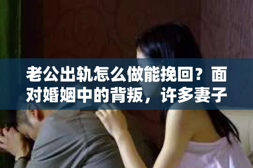 老公出轨怎么做能挽回？面对婚姻中的背叛，许多妻子都会感到痛苦和无助。但请相信，无论情况多么棘手，都有可能找到解决问题的方法。以下是我根据多年律师经验，结合实际案例，为大家整理的一些挽回婚姻的建议。
