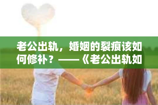 老公出轨，婚姻的裂痕该如何修补？——《老公出轨如何挽回的书》带你走出困境