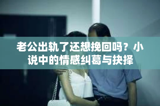 老公出轨了还想挽回吗？小说中的情感纠葛与抉择