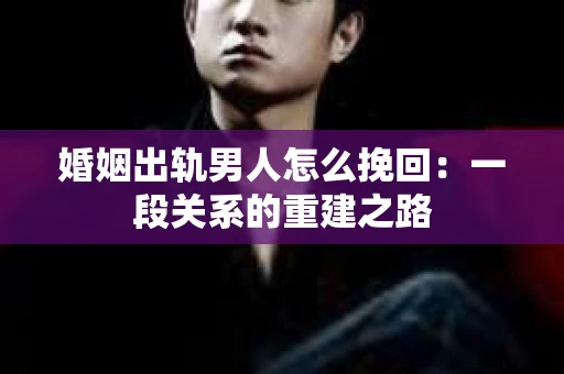 婚姻出轨男人怎么挽回：一段关系的重建之路