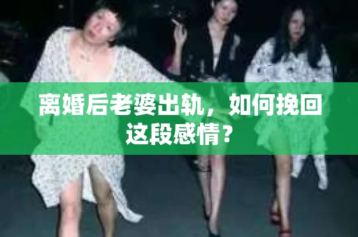 离婚后老婆出轨，如何挽回这段感情？