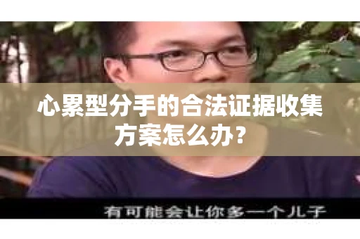 心累型分手的合法证据收集方案怎么办？