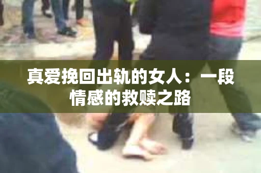 真爱挽回出轨的女人：一段情感的救赎之路