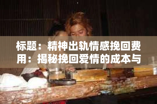 标题：精神出轨情感挽回费用：揭秘挽回爱情的成本与价值