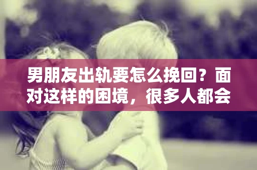 男朋友出轨要怎么挽回？面对这样的困境，很多人都会感到无助和痛苦。但请相信，无论情况多么复杂，总有解决问题的方法。今天，就让我来和大家聊聊，当男朋友出轨时，我们应该如何挽回这段感情。
