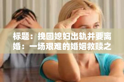 标题：挽回媳妇出轨并要离婚：一场艰难的婚姻救赎之路