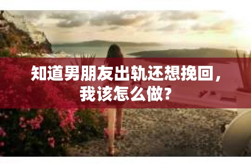 知道男朋友出轨还想挽回，我该怎么做？