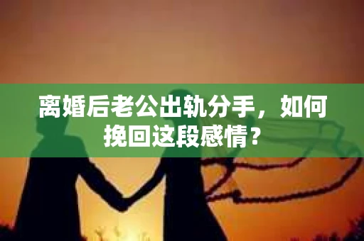 离婚后老公出轨分手，如何挽回这段感情？