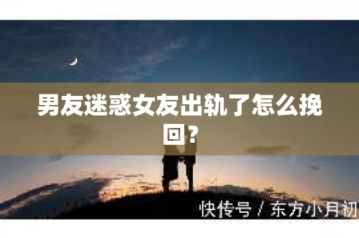 男友迷惑女友出轨了怎么挽回？