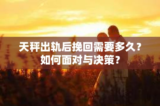 天秤出轨后挽回需要多久？如何面对与决策？