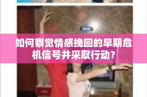 如何察觉情感挽回的早期危机信号并采取行动？