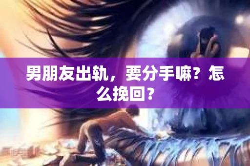 男朋友出轨，要分手嘛？怎么挽回？