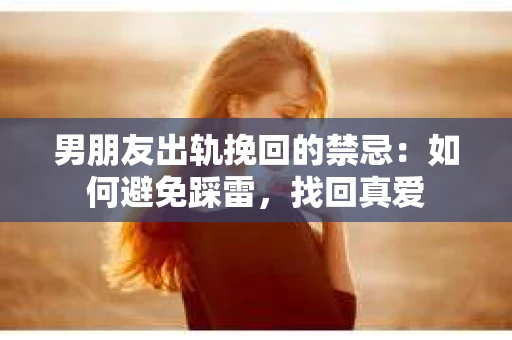 男朋友出轨挽回的禁忌：如何避免踩雷，找回真爱