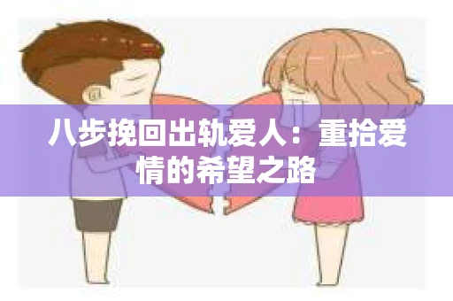 八步挽回出轨爱人：重拾爱情的希望之路