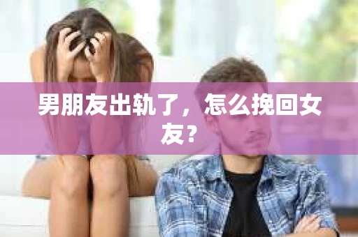 男朋友出轨了,怎么挽回女友? 男朋友出轨了,怎么挽回女友?