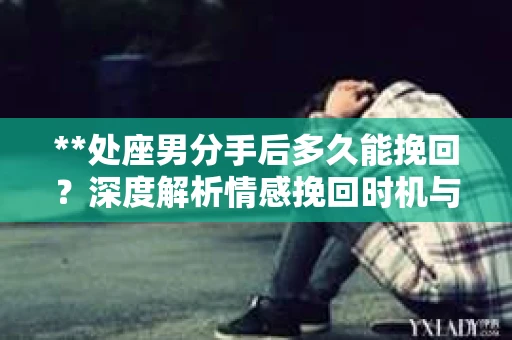 **处座男分手后多久能挽回？深度解析情感挽回时机与策略**
