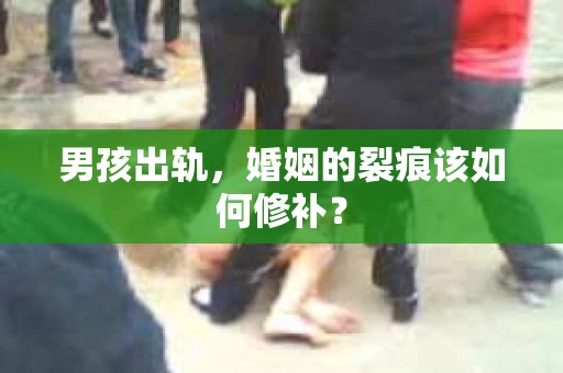 男孩出轨，婚姻的裂痕该如何修补？