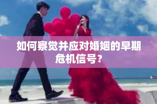 如何察觉并应对婚姻的早期危机信号？