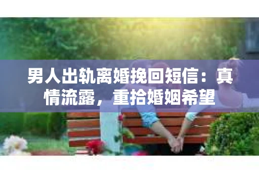 男人出轨离婚挽回短信：真情流露，重拾婚姻希望