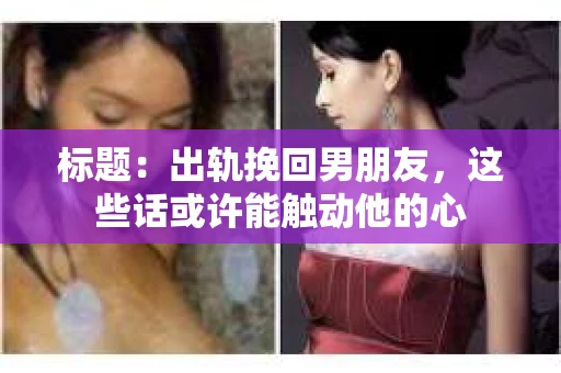 标题：出轨挽回男朋友，这些话或许能触动他的心