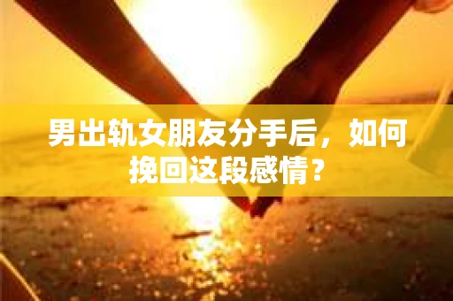 男出轨女朋友分手后，如何挽回这段感情？