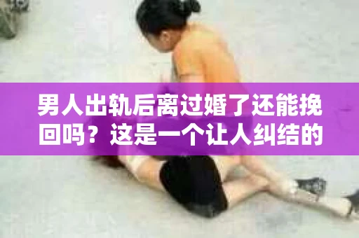 男人出轨后离过婚了还能挽回吗？这是一个让人纠结的问题。在这个充满变数的世界里，婚姻的稳固性似乎变得越来越难以保证。那么，当一个男人出轨后离婚了，他还有机会挽回这段婚姻吗？今天，我们就来探讨一下这个问题。