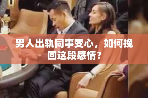 男人出轨同事变心，如何挽回这段感情？