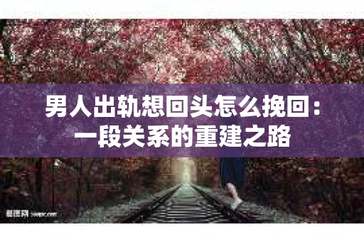 男人出轨想回头怎么挽回：一段关系的重建之路