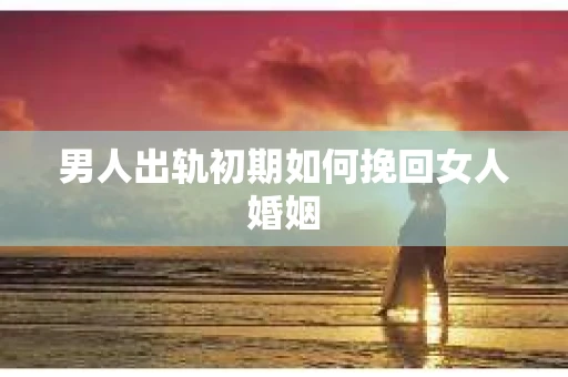 男人出轨初期如何挽回女人婚姻
