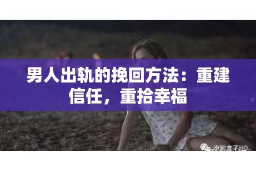 男人出轨的挽回方法：重建信任，重拾幸福