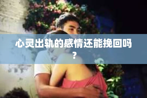 心灵出轨的感情还能挽回吗？