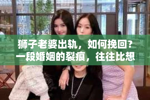 狮子老婆出轨，如何挽回？一段婚姻的裂痕，往往比想象中更难以修复。但面对这样的困境，我们仍可以尝试寻找解决问题的方法。以下，我将结合实际情况，分享一些关于如何挽回狮子老婆出轨的心得。