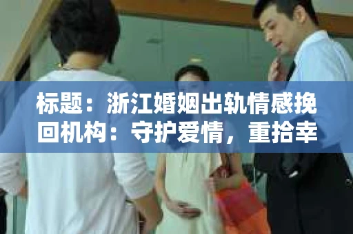 标题：浙江婚姻出轨情感挽回机构：守护爱情，重拾幸福