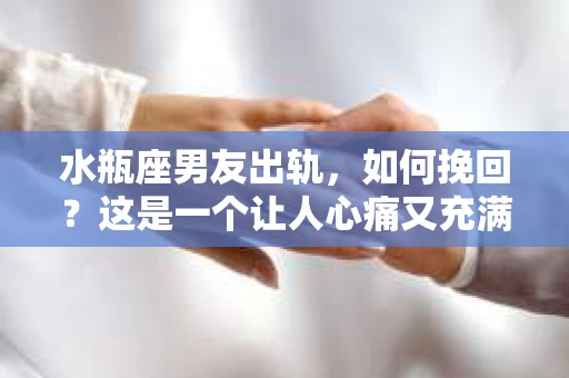 水瓶座男友出轨，如何挽回？这是一个让人心痛又充满挑战的问题。在爱情的世界里，我们总是希望找到那个对的人，但现实往往不尽如人意。今天，就让我们一起来探讨一下，当水瓶座男友出轨时，我们该如何挽回这段感情。