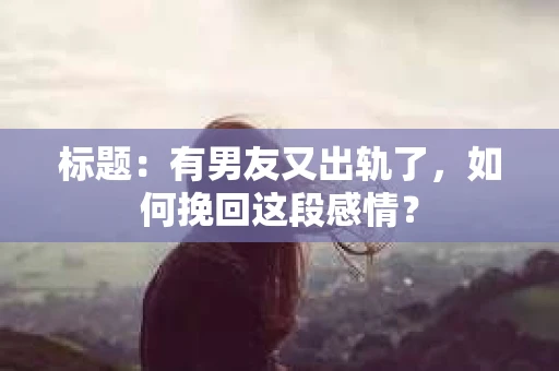 标题：有男友又出轨了，如何挽回这段感情？