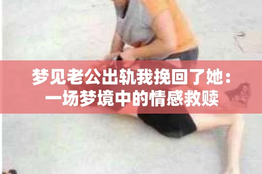 梦见老公出轨我挽回了她：一场梦境中的情感救赎